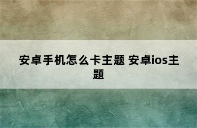 安卓手机怎么卡主题 安卓ios主题